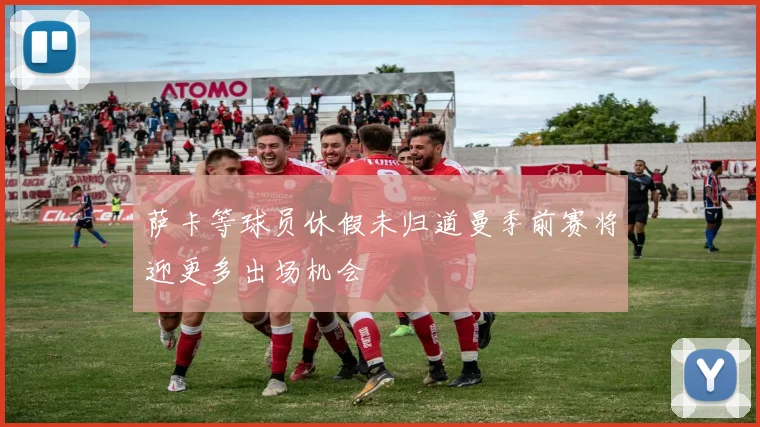 萨卡等球员休假未归道曼季前赛将迎更多出场机会