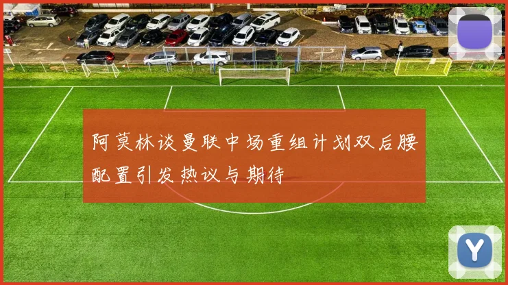 阿莫林谈曼联中场重组计划双后腰配置引发热议与期待