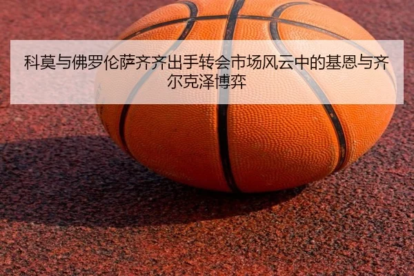 科莫与佛罗伦萨齐齐出手转会市场风云中的基恩与齐尔克泽博弈