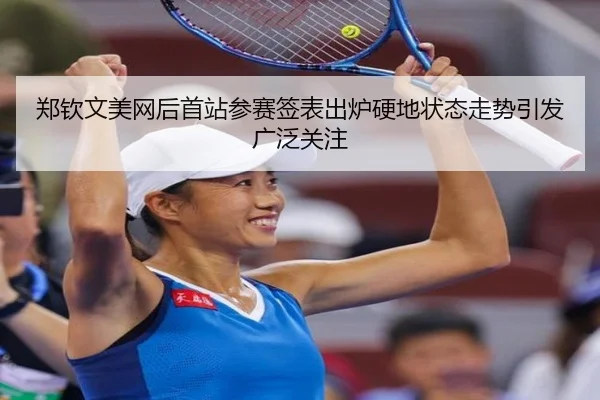 郑钦文美网后首站参赛签表出炉硬地状态走势引发广泛关注