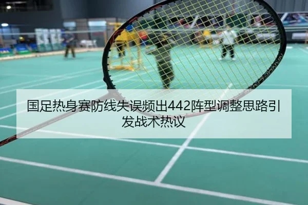 国足热身赛防线失误频出442阵型调整思路引发战术热议